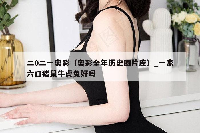 二0二一奥彩（奥彩全年历史图片库）_一家六口猪鼠牛虎兔好吗